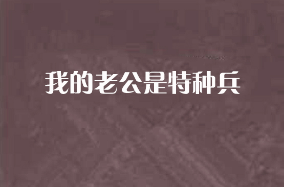 老公是特种兵的婚后小说_追来的特种兵老公全文免费阅读_特种兵老公骗婚