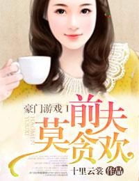 豪门游戏 前夫莫贪欢txt,莫贪欢——爱恨交织的复仇恋曲